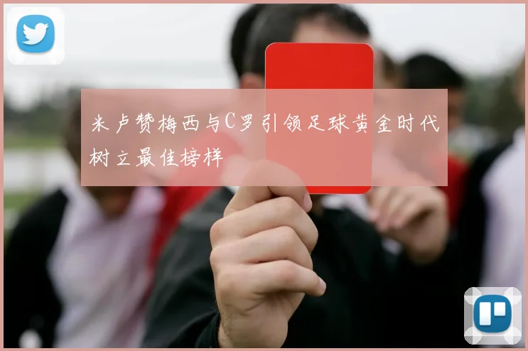 米卢赞梅西与C罗引领足球黄金时代树立最佳榜样