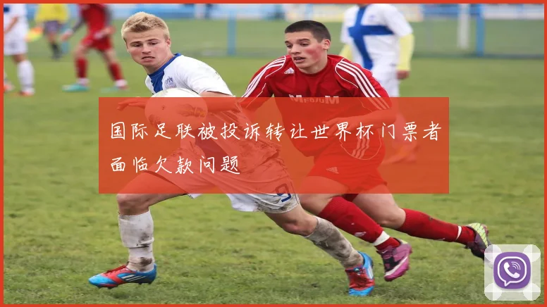 国际足联被投诉转让世界杯门票者面临欠款问题