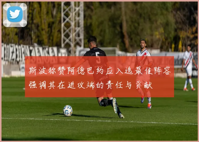 斯波称赞阿德巴约应入选最佳阵容强调其在进攻端的责任与贡献