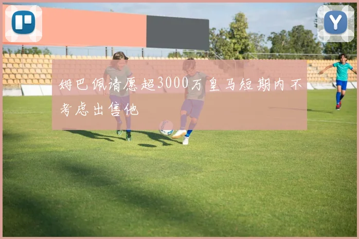姆巴佩请愿超3000万皇马短期内不考虑出售他
