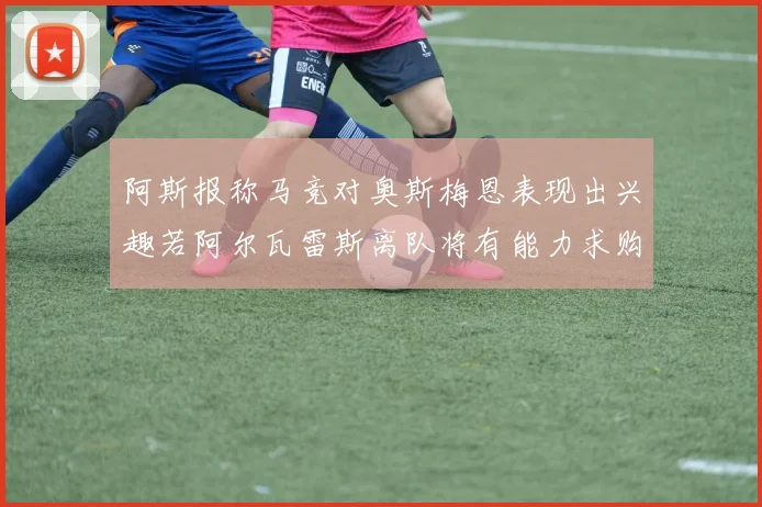 阿斯报称马竞对奥斯梅恩表现出兴趣若阿尔瓦雷斯离队将有能力求购