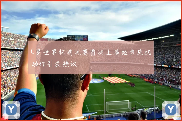 C罗世界杯淘汰赛首次上演经典庆祝动作引发热议