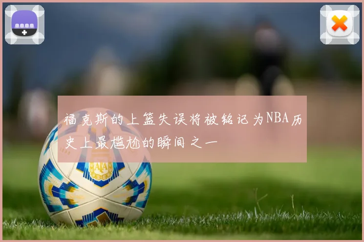 福克斯的上篮失误将被铭记为NBA历史上最尴尬的瞬间之一