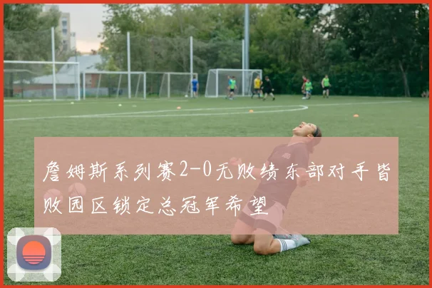 詹姆斯系列赛2-0无败绩东部对手皆败园区锁定总冠军希望