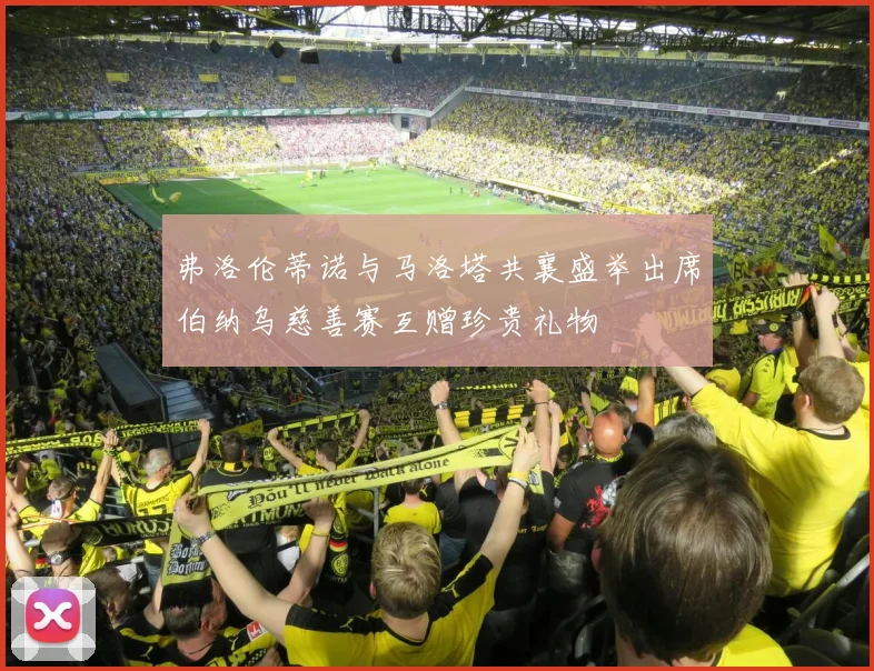 弗洛伦蒂诺与马洛塔共襄盛举出席伯纳乌慈善赛互赠珍贵礼物