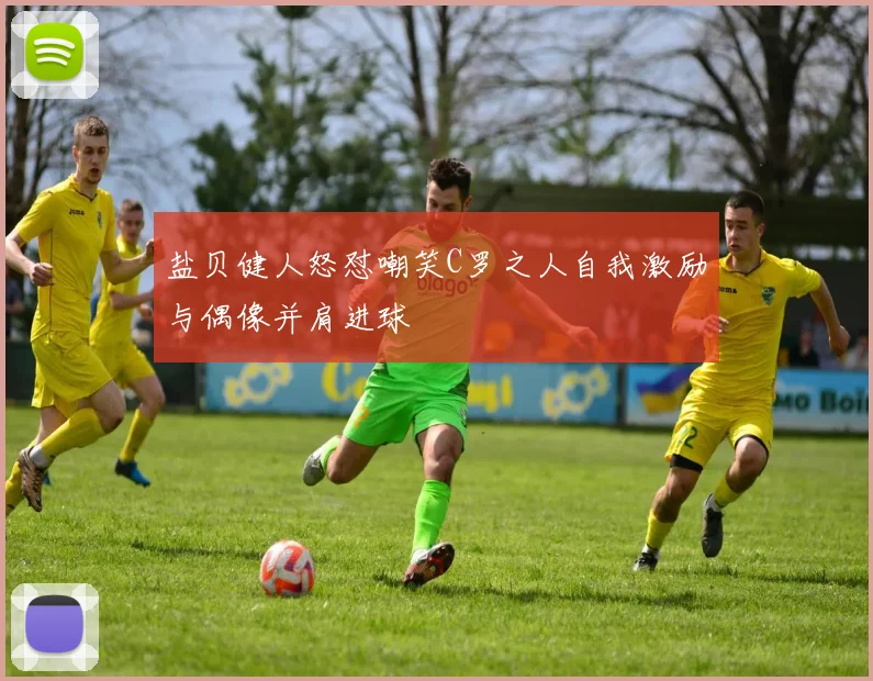 盐贝健人怒怼嘲笑C罗之人自我激励与偶像并肩进球