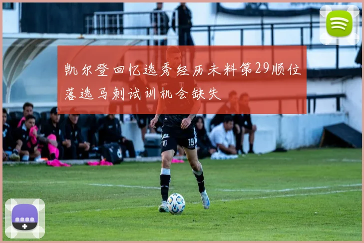 凯尔登回忆选秀经历未料第29顺位落选马刺试训机会缺失