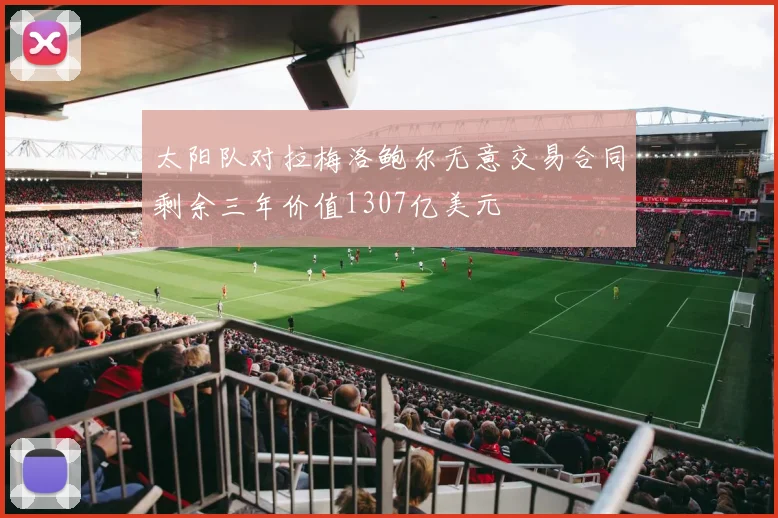 太阳队对拉梅洛鲍尔无意交易合同剩余三年价值1307亿美元