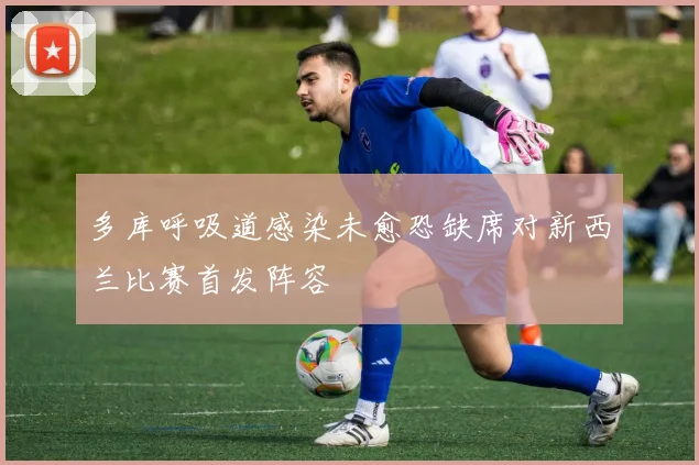 多库呼吸道感染未愈恐缺席对新西兰比赛首发阵容