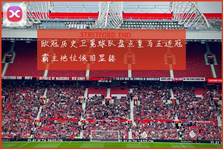 欧冠历史卫冕球队盘点皇马五连冠霸主地位依旧显赫