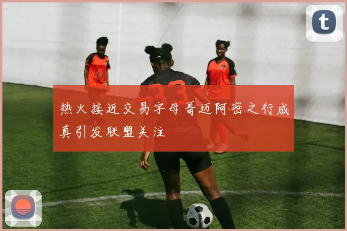 热火接近交易字母哥迈阿密之行成真引发联盟关注