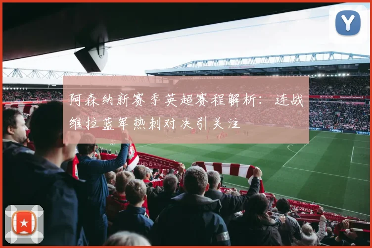 阿森纳新赛季英超赛程解析：连战维拉蓝军热刺对决引关注