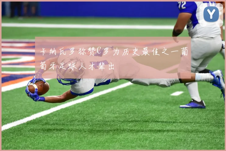 卡纳瓦罗称赞C罗为历史最佳之一葡萄牙足球人才辈出
