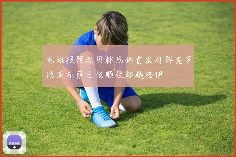 电讯报预测贝林厄姆首发对阵克罗地亚孔萨出场顺位超越格伊