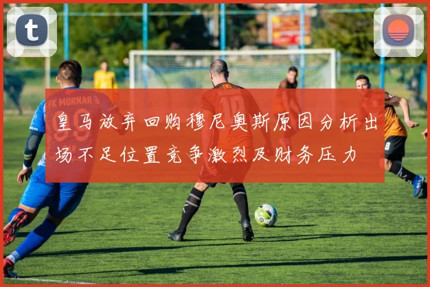 皇马放弃回购穆尼奥斯原因分析出场不足位置竞争激烈及财务压力