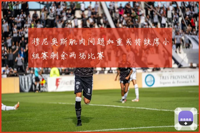 穆尼奥斯肌肉问题加重或将缺席小组赛剩余两场比赛
