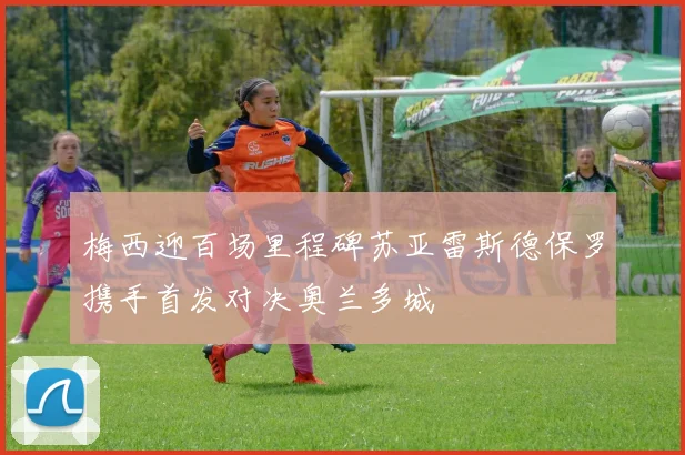 梅西迎百场里程碑苏亚雷斯德保罗携手首发对决奥兰多城