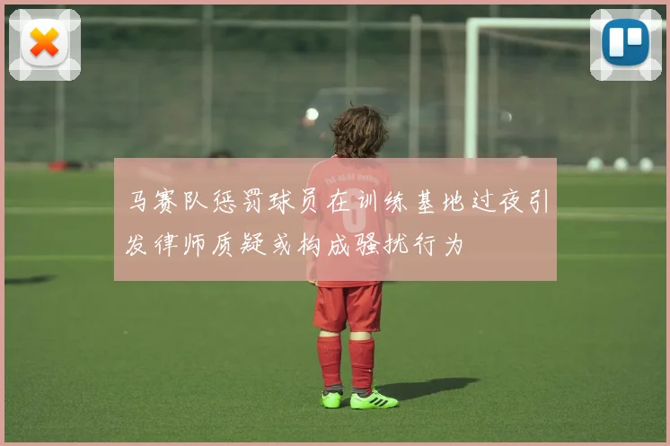 马赛队惩罚球员在训练基地过夜引发律师质疑或构成骚扰行为
