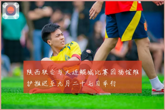 陕西联合与大连鲲城比赛因场馆维护推迟至九月二十七日举行