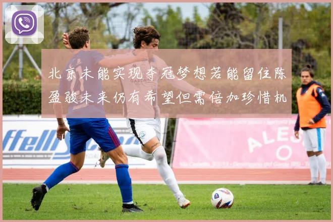 北京未能实现夺冠梦想若能留住陈盈骏未来仍有希望但需倍加珍惜机会